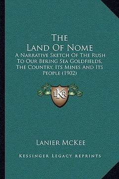 portada the land of nome: a narrative sketch of the rush to our bering sea goldfields, the country, its mines and its people (1902) (en Inglés)