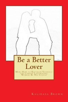 portada Be a Better Lover: Men: How to Restrain Yourself for Longer Lovemaking, Women: Support Your Lover (en Inglés)