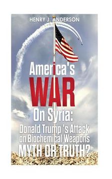portada America's War On Syria: Donald Trump 's Attack on Biochemical Weapons: Myth or Truth? (en Inglés)