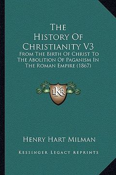 portada the history of christianity v3: from the birth of christ to the abolition of paganism in the roman empire (1867) (en Inglés)