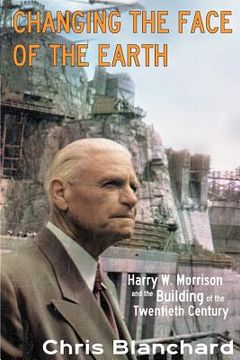 portada Changing the Face of the Earth: Harry W. Morrison and the Building of the Twentieth Century (in English)