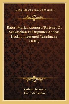 portada Batori Maria, Szomoru Tortenet Ot Szakaszban Es Dugonics Andras Irodalomtorteneti Tanulmany (1881) (in Húngaro)