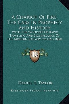 portada a chariot of fire, the cars in prophecy and history: with the wonders of rapid traveling and significance of the modern railway system (1888) (in English)