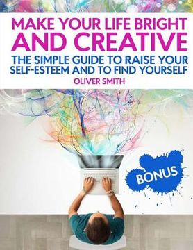 portada Make your life bright and creative: The Simple Guide to Raise Your Self-Esteem And to Find Yourself (en Inglés)