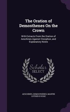 portada The Oration of Demosthenes On the Crown: With Extracts From the Oration of Aeschines Against Ctesiphon, and Explanatory Notes (en Inglés)