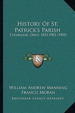 portada history of st. patrick's parish: cleveland, ohio, 1853-1903 (1903) (in English)