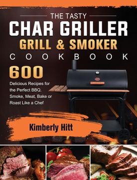 portada The Tasty Char Griller Grill & Smoker Cookbook: 600 Delicious Recipes for the Perfect BBQ. Smoke, Meat, Bake or Roast Like a Chef