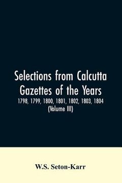 portada Selections from Calcutta gazettes of the years 1798, 1799, 1800, 1801, 1802, 1803, 1804, And 1805 showing the political and social condition of the En (en Inglés)