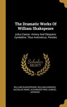 portada The Dramatic Works Of William Shakspeare: Julius Caesar. Antony And Cleopatra. Cymbeline. Titus Andronicus. Pericles (en Inglés)