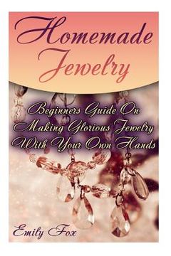 portada Homemade Jewelry: Beginners Guide On Making Glorious Jewelry With Your Own Hands
