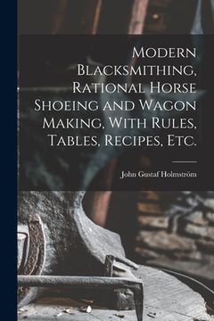 portada Modern Blacksmithing, Rational Horse Shoeing and Wagon Making, With Rules, Tables, Recipes, etc. (en Inglés)