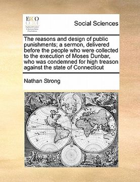 portada the reasons and design of public punishments; a sermon, delivered before the people who were collected to the execution of moses dunbar, who was conde (en Inglés)