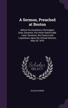 portada A Sermon, Preached at Boston: Before His Excellency Christopher Gore, Governor, His Honor David Cobb, Lieut. Governor, the Council and Legislature, (in English)