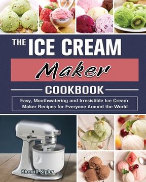 portada The Ice Cream Maker Cookbook: Easy, Mouthwatering and Irresistible Ice Cream Maker Recipes for Everyone Around the World (en Inglés)