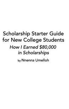 portada Scholarship Starter Guide for New College Students: How I Earned $80,000 in Scholarship