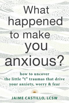 portada What Happened to Make you Anxious? How to Uncover the Little “t” Traumas That Drive Your Anxiety, Worry, and Fear (en Inglés)