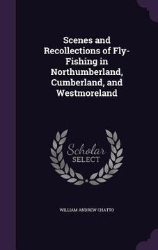 portada Scenes and Recollections of Fly-Fishing in Northumberland, Cumberland, and Westmoreland