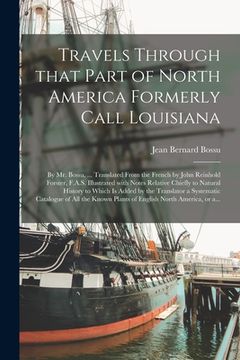 portada Travels Through That Part of North America Formerly Call Louisiana [microform]: by Mr. Bossu, ... Translated From the French by John Reinhold Forster, (in English)