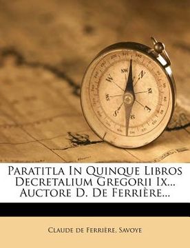 portada Paratitla in Quinque Libros Decretalium Gregorii IX... Auctore D. de Ferriere... (en Latin)