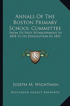 portada annals of the boston primary school committee: from its first establishment in 1818 to its dissolution in 1855 (en Inglés)