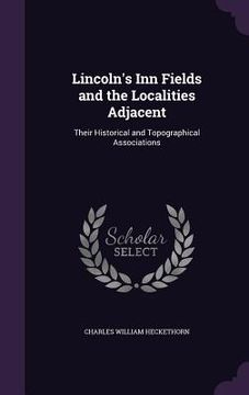 portada Lincoln's Inn Fields and the Localities Adjacent: Their Historical and Topographical Associations (in English)