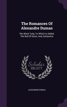portada The Romances Of Alexandre Dumas: The Black Tulip, To Which Is Added, The Ball Of Snow, And, Sultanetta
