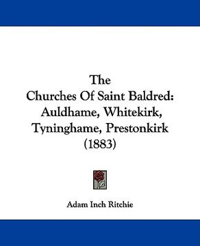 portada the churches of saint baldred: auldhame, whitekirk, tyninghame, prestonkirk (1883) (en Inglés)