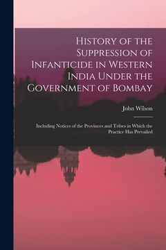 portada History of the Suppression of Infanticide in Western India Under the Government of Bombay: Including Notices of the Provinces and Tribes in Which the