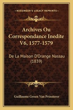 portada Archives Ou Correspondance Inedite V6, 1577-1579: De La Maison D'Orange Nassau (1839) (en Francés)