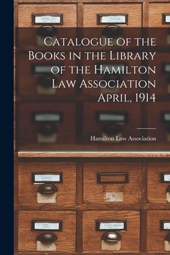portada Catalogue of the Books in the Library of the Hamilton Law Association April, 1914 [microform] (en Inglés)