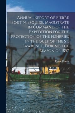 portada Annual Report of Pierre Fortin, Esquire, Magistrate in Command of the Expedition for the Protection of the Fisheries in the Gulf of the St. Lawrence,