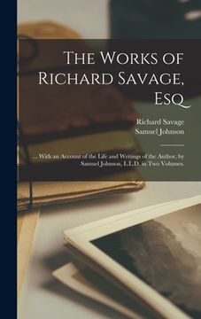 portada The Works of Richard Savage, Esq: ... With an Account of the Life and Writings of the Author, by Samuel Johnson, L.L.D. in Two Volumes. (en Inglés)