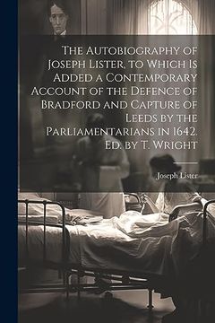 portada The Autobiography of Joseph Lister, to Which is Added a Contemporary Account of the Defence of Bradford and Capture of Leeds by the Parliamentarians in 1642. Ed. By th Wright (en Inglés)
