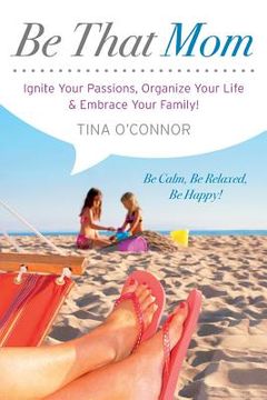 portada Be That Mom: Ignite Your Passions, Organize Your Life & Embrace Your Family! (en Inglés)
