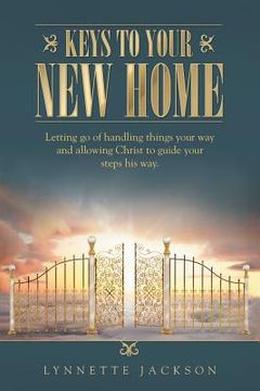 portada Keys to Your new Home: Letting go of Handling Things Your way and Allowing Christ to Guide Your Steps his Way. 