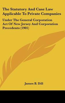portada the statutory and case law applicable to private companies: under the general corporation act of new jersey and corporation precedents (1901) (en Inglés)