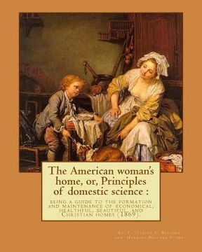portada The American woman's home, or, Principles of domestic science: being a guide to the formation and maintenance of economical, healthful, beautiful, and 
