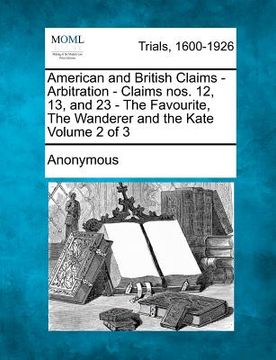 portada american and british claims - arbitration - claims nos. 12, 13, and 23 - the favourite, the wanderer and the kate volume 2 of 3 (en Inglés)