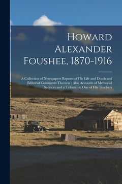 portada Howard Alexander Foushee, 1870-1916: a Collection of Newspapers Reports of His Life and Death and Editorial Comments Thereon: Also Accounts of Memoria (en Inglés)