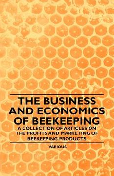 portada the business and economics of beekeeping - a collection of articles on the profits and marketing of beekeeping products (en Inglés)