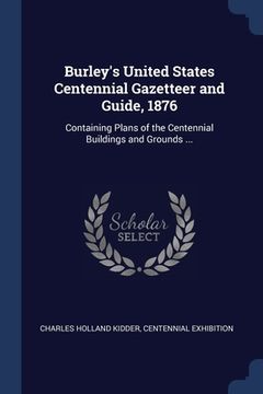 portada Burley's United States Centennial Gazetteer and Guide, 1876: Containing Plans of the Centennial Buildings and Grounds ... (en Inglés)