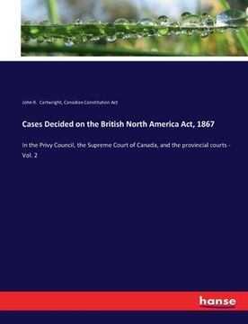 portada Cases Decided on the British North America Act, 1867: In the Privy Council, the Supreme Court of Canada, and the provincial courts - Vol. 2 (in English)