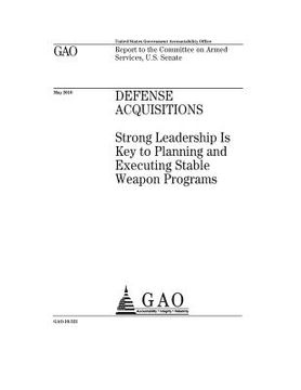 portada Defense acquisitions: strong leadership is key to planning and executing stable weapon programs: report to the Committee on Armed Services, (en Inglés)