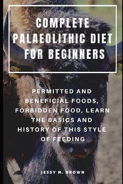 portada Complete Palaeolithic Diet for Beginners: Permitted and Beneficial Foods, Forbidden Food, Learn the Basics and History of This Style of Feeding (in English)