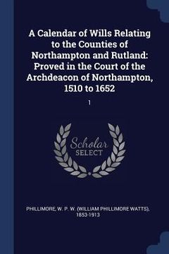 portada A Calendar of Wills Relating to the Counties of Northampton and Rutland: Proved in the Court of the Archdeacon of Northampton, 1510 to 1652: 1 (in English)