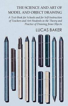 portada The Science and Art of Model and Object Drawing - A Text-Book for Schools and for Self-Instruction of Teachers and Art-Students in the Theory and Prac (en Inglés)