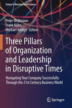 portada Three Pillars of Organization and Leadership in Disruptive Times: Navigating Your Company Successfully Through the 21St Century Business World (Future of Business and Finance) [Soft Cover ] (en Inglés)