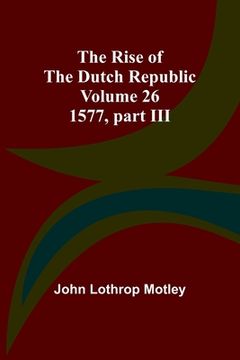 portada The Rise of the Dutch Republic - Volume 26: 1577, part III (en Inglés)