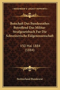 portada Botschaft Des Bundesrathes Betreffend Das Militar-Strafgesetzbuch Fur Die Schweizerische Eidgenossenschaft: V30 Mai 1884 (1884) (en Alemán)
