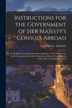 portada Instructions for the Government of Her Majesty's Consuls Abroad [microform]: in All Matters Coming Under the Cognizance and Control of the Lords Commi (en Inglés)